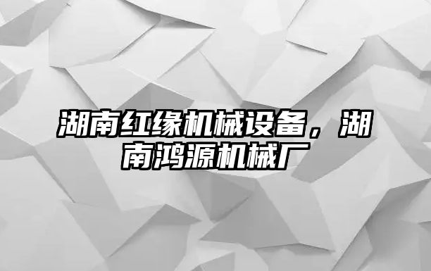 湖南紅緣機械設備，湖南鴻源機械廠