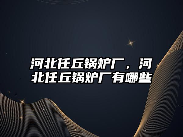 河北任丘鍋爐廠，河北任丘鍋爐廠有哪些