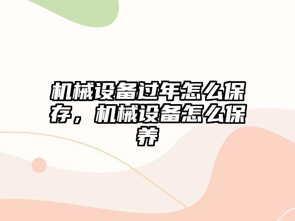 機械設(shè)備過年怎么保存，機械設(shè)備怎么保養(yǎng)