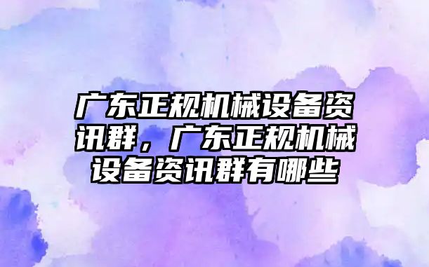 廣東正規(guī)機(jī)械設(shè)備資訊群，廣東正規(guī)機(jī)械設(shè)備資訊群有哪些