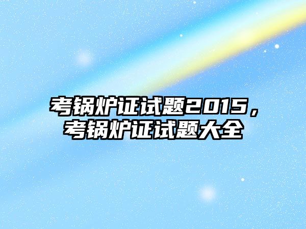 考鍋爐證試題2015，考鍋爐證試題大全