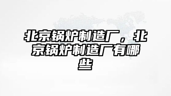 北京鍋爐制造廠，北京鍋爐制造廠有哪些