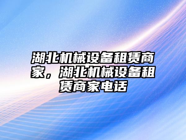 湖北機(jī)械設(shè)備租賃商家，湖北機(jī)械設(shè)備租賃商家電話