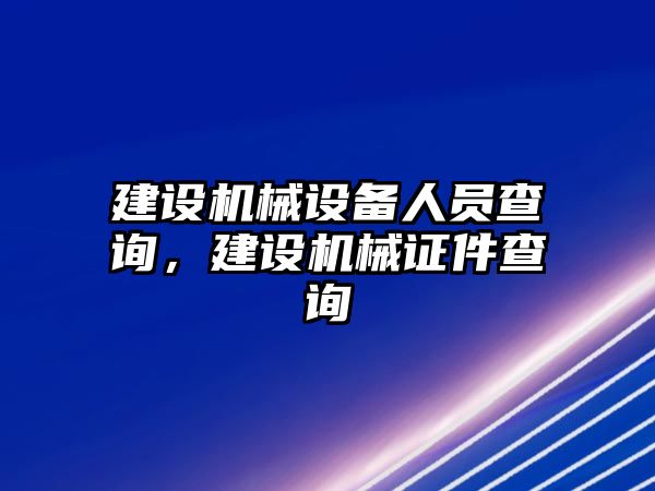 建設(shè)機(jī)械設(shè)備人員查詢，建設(shè)機(jī)械證件查詢