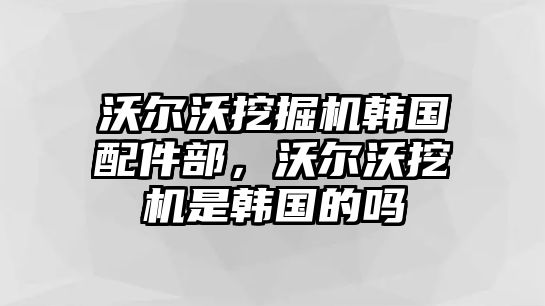 沃爾沃挖掘機(jī)韓國配件部，沃爾沃挖機(jī)是韓國的嗎