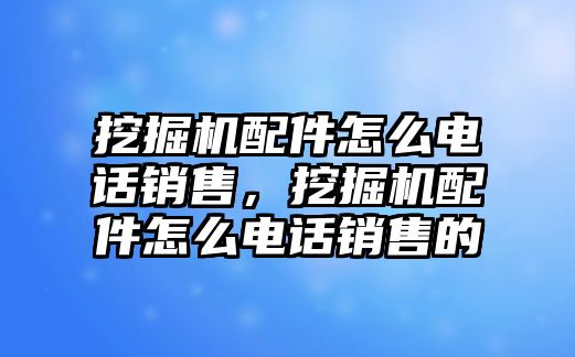 挖掘機(jī)配件怎么電話銷售，挖掘機(jī)配件怎么電話銷售的