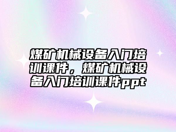 煤礦機械設(shè)備入門培訓課件，煤礦機械設(shè)備入門培訓課件ppt