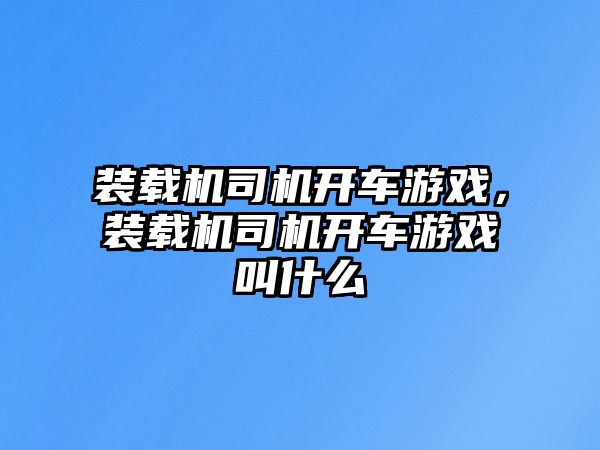 裝載機司機開車游戲，裝載機司機開車游戲叫什么