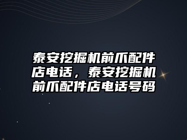 泰安挖掘機前爪配件店電話，泰安挖掘機前爪配件店電話號碼