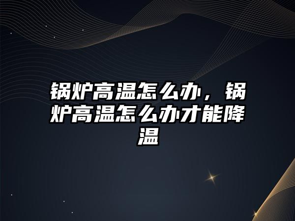 鍋爐高溫怎么辦，鍋爐高溫怎么辦才能降溫