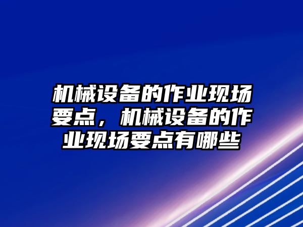 機(jī)械設(shè)備的作業(yè)現(xiàn)場要點，機(jī)械設(shè)備的作業(yè)現(xiàn)場要點有哪些