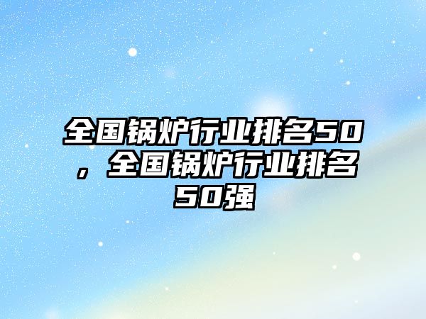 全國(guó)鍋爐行業(yè)排名50，全國(guó)鍋爐行業(yè)排名50強(qiáng)