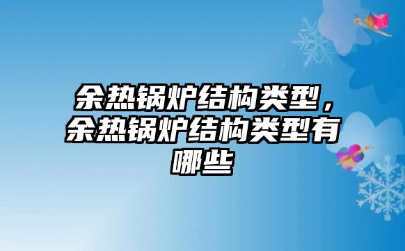 余熱鍋爐結(jié)構(gòu)類型，余熱鍋爐結(jié)構(gòu)類型有哪些