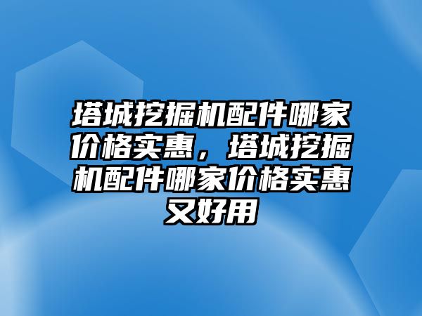 塔城挖掘機配件哪家價格實惠，塔城挖掘機配件哪家價格實惠又好用