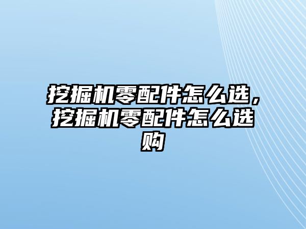 挖掘機(jī)零配件怎么選，挖掘機(jī)零配件怎么選購(gòu)