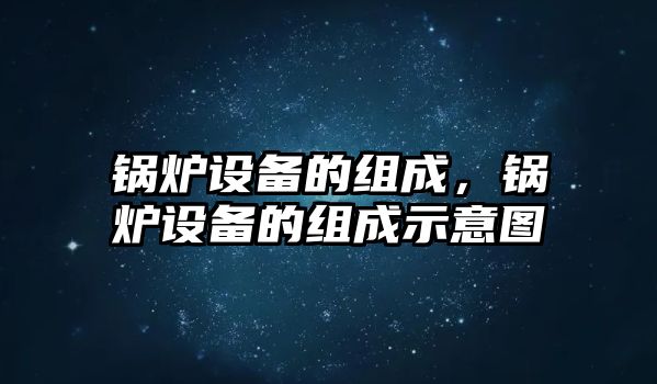 鍋爐設(shè)備的組成，鍋爐設(shè)備的組成示意圖