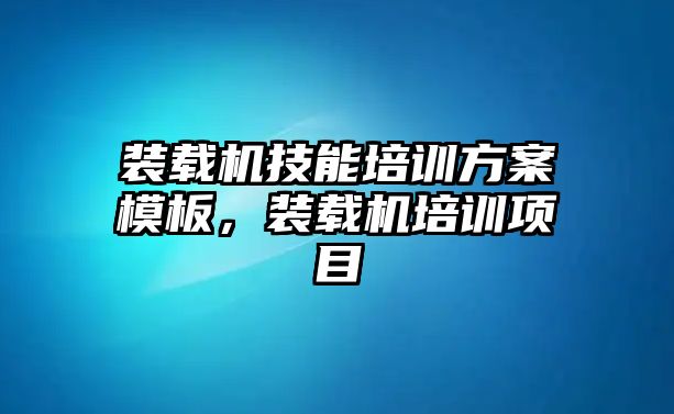 裝載機技能培訓方案模板，裝載機培訓項目