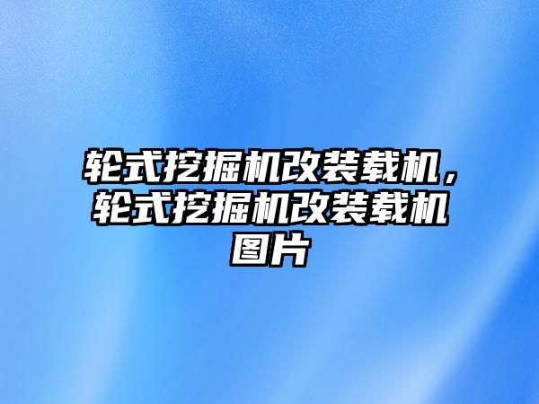 輪式挖掘機改裝載機，輪式挖掘機改裝載機圖片