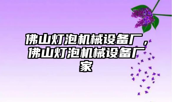 佛山燈泡機械設(shè)備廠，佛山燈泡機械設(shè)備廠家