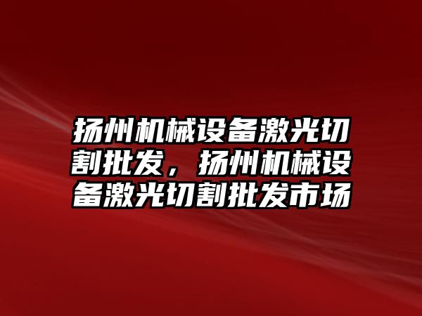 揚州機械設(shè)備激光切割批發(fā)，揚州機械設(shè)備激光切割批發(fā)市場