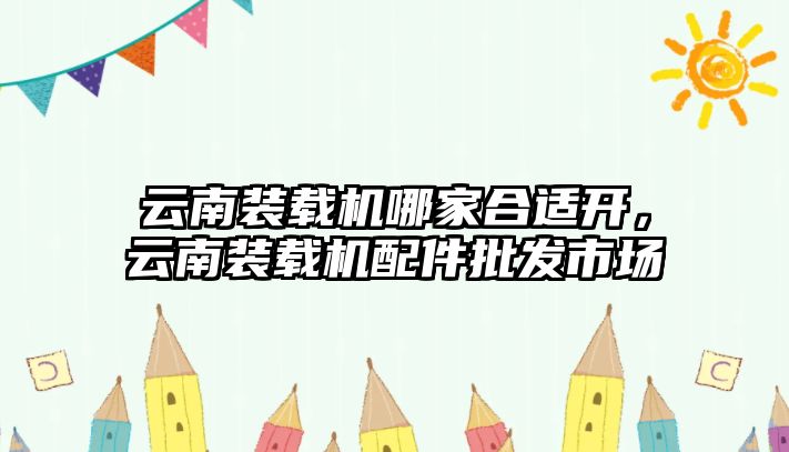 云南裝載機哪家合適開，云南裝載機配件批發(fā)市場