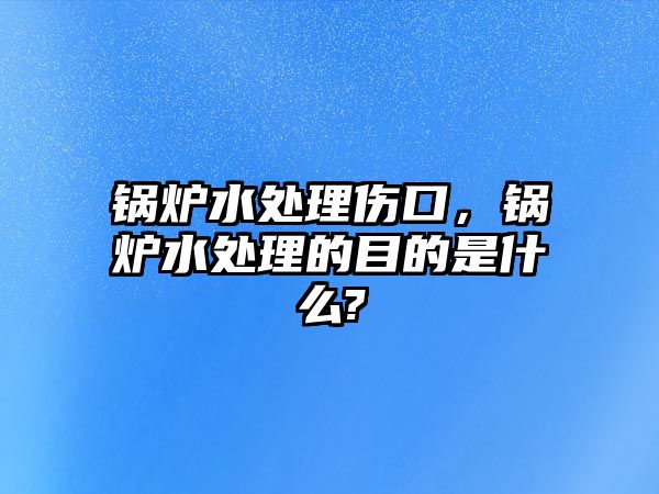 鍋爐水處理傷口，鍋爐水處理的目的是什么?