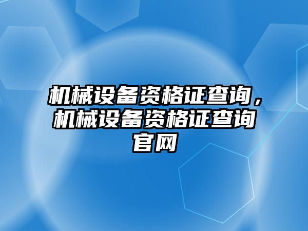 機械設(shè)備資格證查詢，機械設(shè)備資格證查詢官網(wǎng)