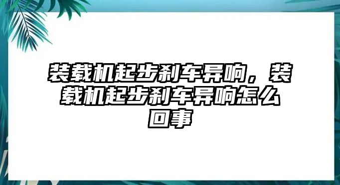 裝載機(jī)起步剎車(chē)異響，裝載機(jī)起步剎車(chē)異響怎么回事