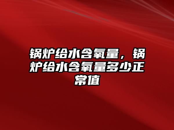 鍋爐給水含氧量，鍋爐給水含氧量多少正常值