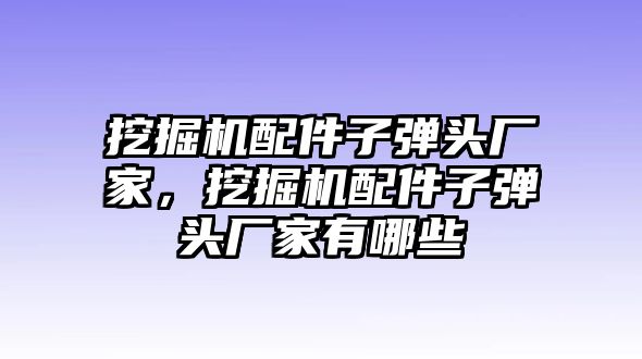 挖掘機(jī)配件子彈頭廠家，挖掘機(jī)配件子彈頭廠家有哪些