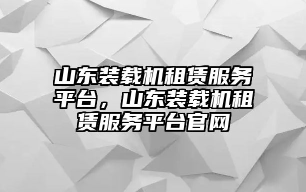 山東裝載機租賃服務平臺，山東裝載機租賃服務平臺官網