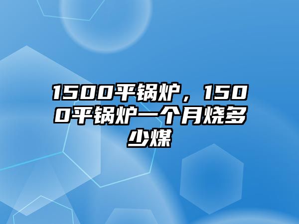 1500平鍋爐，1500平鍋爐一個(gè)月燒多少煤