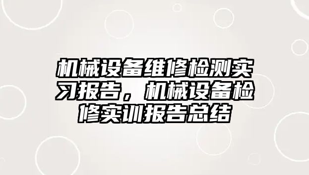 機械設備維修檢測實習報告，機械設備檢修實訓報告總結(jié)