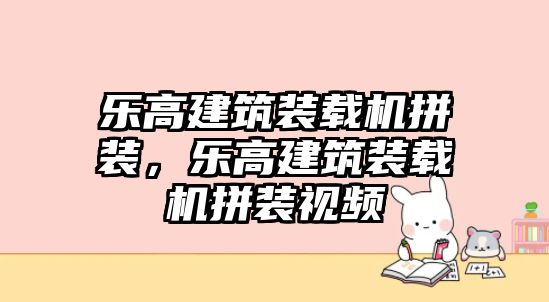 樂高建筑裝載機(jī)拼裝，樂高建筑裝載機(jī)拼裝視頻