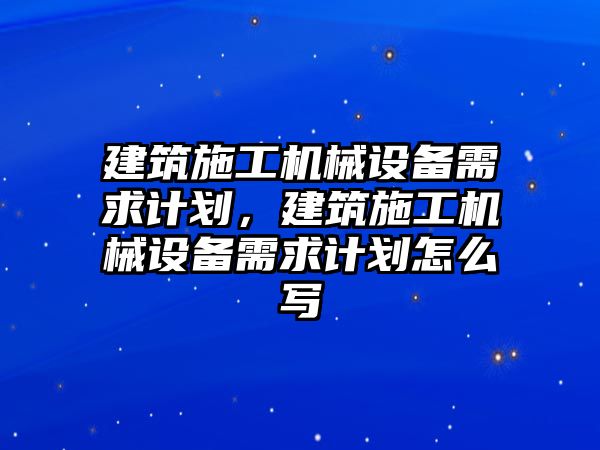 建筑施工機(jī)械設(shè)備需求計(jì)劃，建筑施工機(jī)械設(shè)備需求計(jì)劃怎么寫