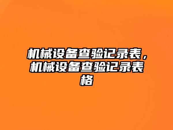 機(jī)械設(shè)備查驗(yàn)記錄表，機(jī)械設(shè)備查驗(yàn)記錄表格