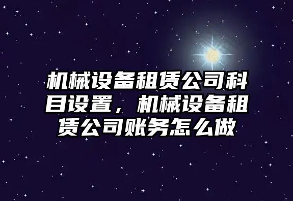 機械設(shè)備租賃公司科目設(shè)置，機械設(shè)備租賃公司賬務(wù)怎么做