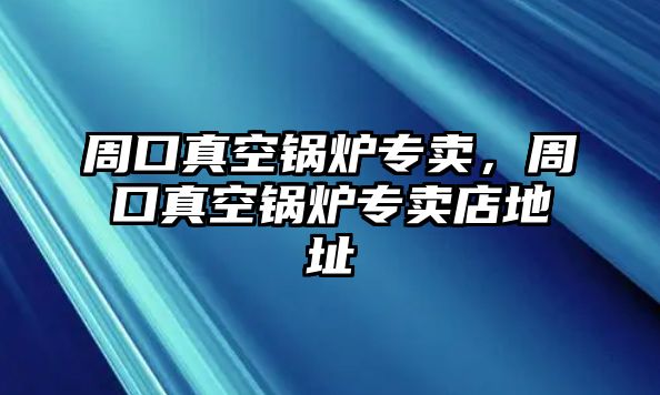 周口真空鍋爐專賣,周口真空鍋爐專賣店地址