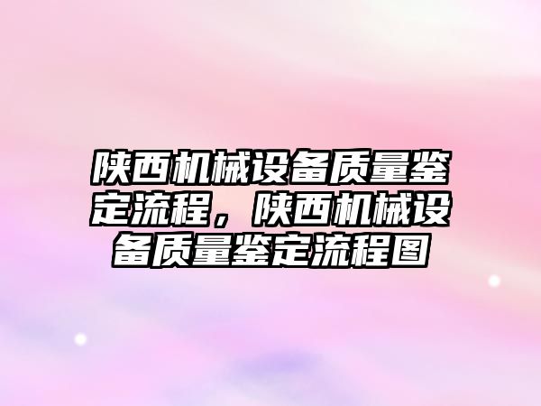 陜西機械設(shè)備質(zhì)量鑒定流程，陜西機械設(shè)備質(zhì)量鑒定流程圖