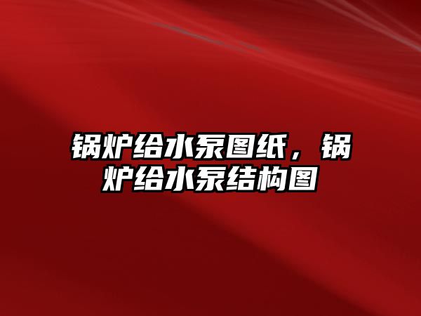 鍋爐給水泵圖紙，鍋爐給水泵結構圖