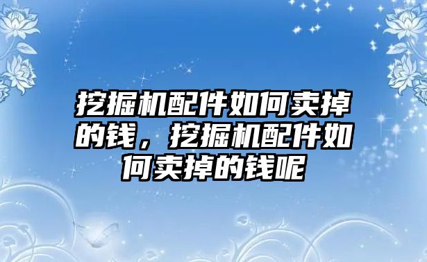 挖掘機配件如何賣掉的錢，挖掘機配件如何賣掉的錢呢