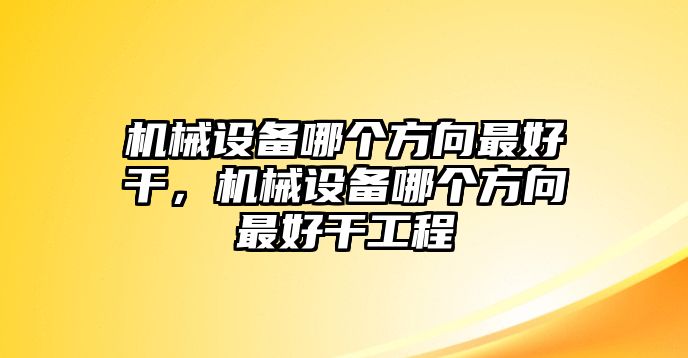 機械設(shè)備哪個方向最好干，機械設(shè)備哪個方向最好干工程