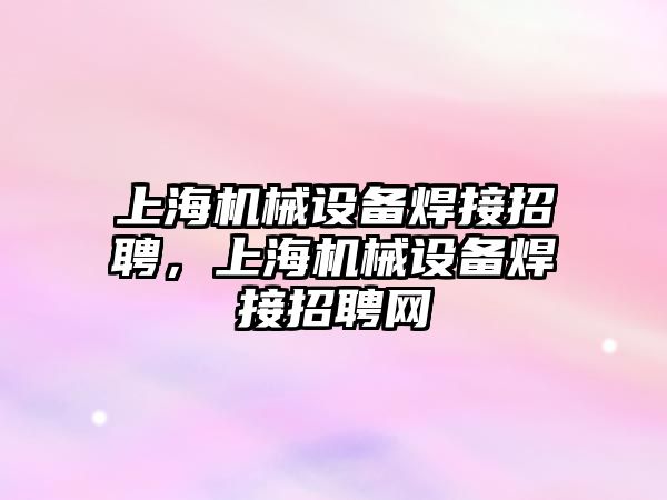 上海機械設備焊接招聘，上海機械設備焊接招聘網(wǎng)