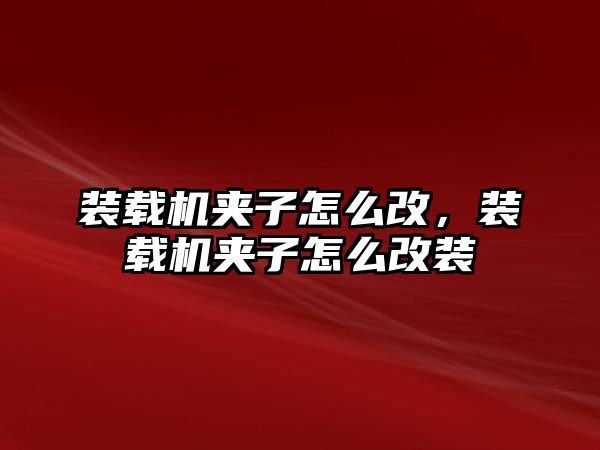 裝載機夾子怎么改，裝載機夾子怎么改裝