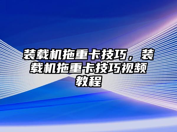 裝載機拖重卡技巧，裝載機拖重卡技巧視頻教程