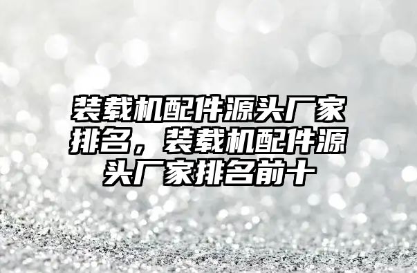 裝載機(jī)配件源頭廠家排名，裝載機(jī)配件源頭廠家排名前十