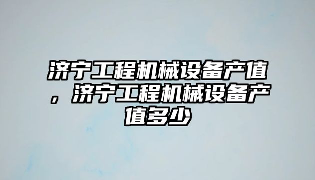 濟寧工程機械設備產值，濟寧工程機械設備產值多少