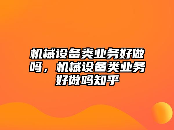 機械設(shè)備類業(yè)務(wù)好做嗎，機械設(shè)備類業(yè)務(wù)好做嗎知乎