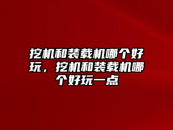 挖機(jī)和裝載機(jī)哪個(gè)好玩，挖機(jī)和裝載機(jī)哪個(gè)好玩一點(diǎn)