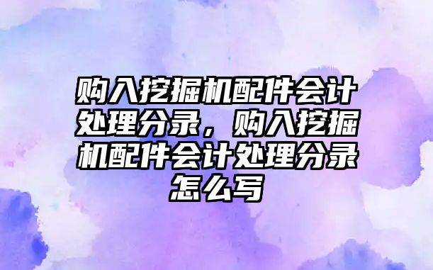 購入挖掘機配件會計處理分錄，購入挖掘機配件會計處理分錄怎么寫